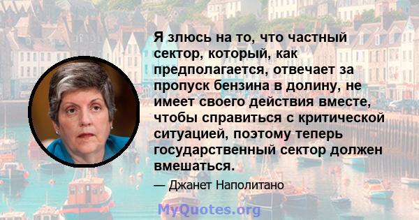 Я злюсь на то, что частный сектор, который, как предполагается, отвечает за пропуск бензина в долину, не имеет своего действия вместе, чтобы справиться с критической ситуацией, поэтому теперь государственный сектор