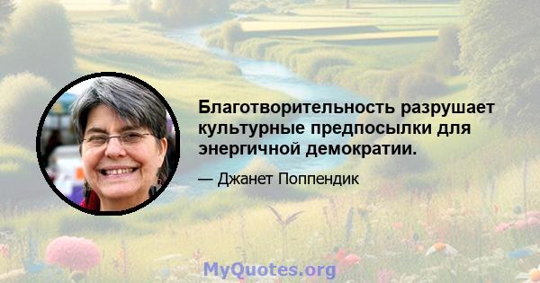 Благотворительность разрушает культурные предпосылки для энергичной демократии.