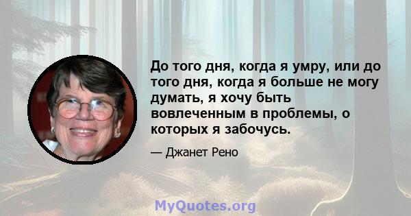 До того дня, когда я умру, или до того дня, когда я больше не могу думать, я хочу быть вовлеченным в проблемы, о которых я забочусь.