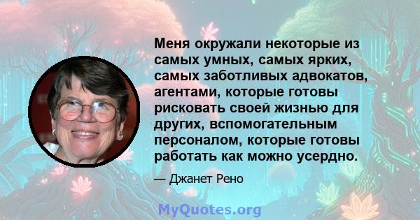 Меня окружали некоторые из самых умных, самых ярких, самых заботливых адвокатов, агентами, которые готовы рисковать своей жизнью для других, вспомогательным персоналом, которые готовы работать как можно усердно.