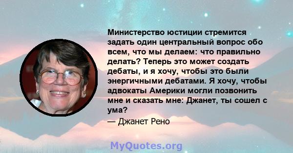 Министерство юстиции стремится задать один центральный вопрос обо всем, что мы делаем: что правильно делать? Теперь это может создать дебаты, и я хочу, чтобы это были энергичными дебатами. Я хочу, чтобы адвокаты Америки 