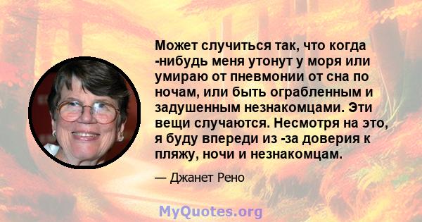 Может случиться так, что когда -нибудь меня утонут у моря или умираю от пневмонии от сна по ночам, или быть ограбленным и задушенным незнакомцами. Эти вещи случаются. Несмотря на это, я буду впереди из -за доверия к