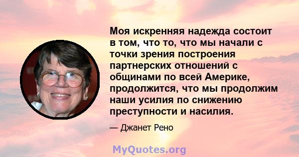 Моя искренняя надежда состоит в том, что то, что мы начали с точки зрения построения партнерских отношений с общинами по всей Америке, продолжится, что мы продолжим наши усилия по снижению преступности и насилия.