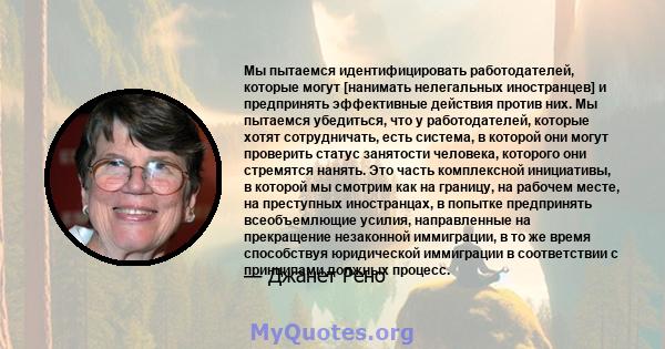 Мы пытаемся идентифицировать работодателей, которые могут [нанимать нелегальных иностранцев] и предпринять эффективные действия против них. Мы пытаемся убедиться, что у работодателей, которые хотят сотрудничать, есть