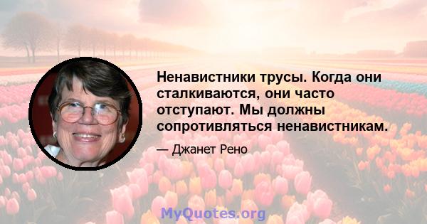 Ненавистники трусы. Когда они сталкиваются, они часто отступают. Мы должны сопротивляться ненавистникам.