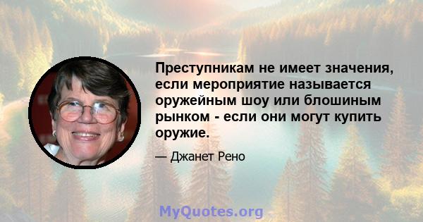 Преступникам не имеет значения, если мероприятие называется оружейным шоу или блошиным рынком - если они могут купить оружие.