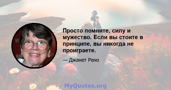 Просто помните, силу и мужество. Если вы стоите в принципе, вы никогда не проиграете.