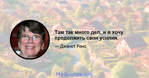 Там так много дел, и я хочу продолжить свои усилия.