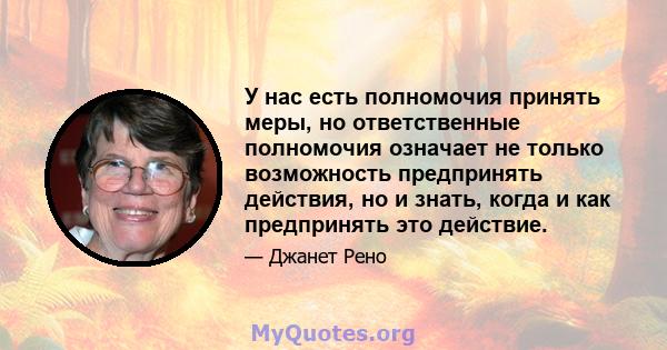 У нас есть полномочия принять меры, но ответственные полномочия означает не только возможность предпринять действия, но и знать, когда и как предпринять это действие.