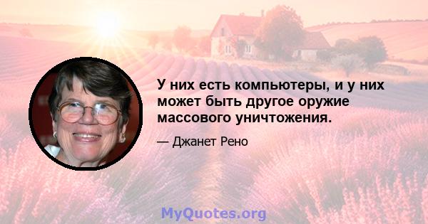 У них есть компьютеры, и у них может быть другое оружие массового уничтожения.