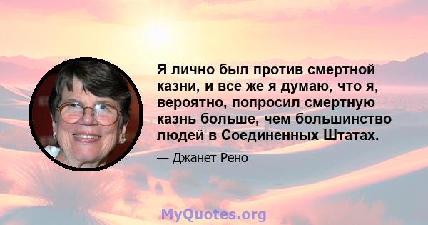 Я лично был против смертной казни, и все же я думаю, что я, вероятно, попросил смертную казнь больше, чем большинство людей в Соединенных Штатах.