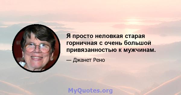 Я просто неловкая старая горничная с очень большой привязанностью к мужчинам.