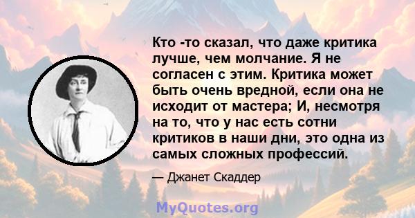 Кто -то сказал, что даже критика лучше, чем молчание. Я не согласен с этим. Критика может быть очень вредной, если она не исходит от мастера; И, несмотря на то, что у нас есть сотни критиков в наши дни, это одна из