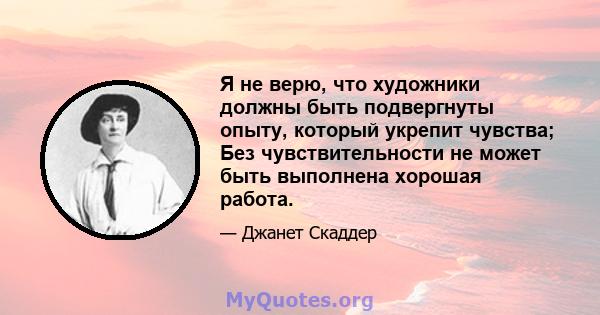 Я не верю, что художники должны быть подвергнуты опыту, который укрепит чувства; Без чувствительности не может быть выполнена хорошая работа.