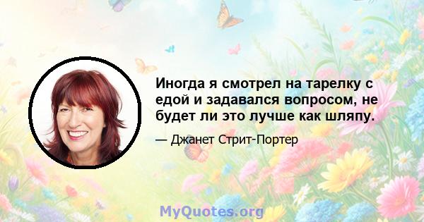 Иногда я смотрел на тарелку с едой и задавался вопросом, не будет ли это лучше как шляпу.