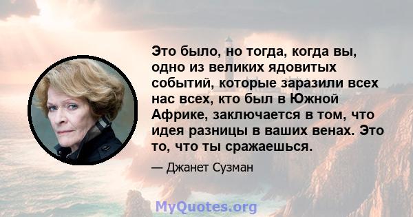 Это было, но тогда, когда вы, одно из великих ядовитых событий, которые заразили всех нас всех, кто был в Южной Африке, заключается в том, что идея разницы в ваших венах. Это то, что ты сражаешься.