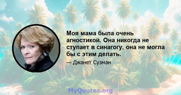 Моя мама была очень агностикой. Она никогда не ступает в синагогу, она не могла бы с этим делать.