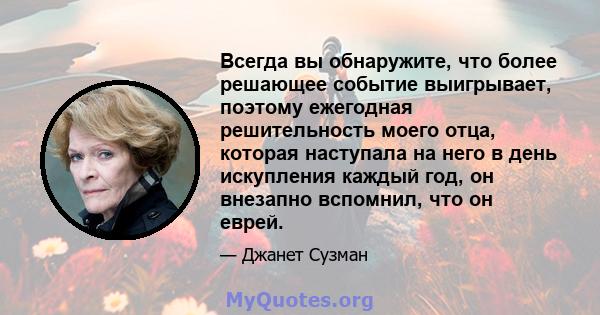 Всегда вы обнаружите, что более решающее событие выигрывает, поэтому ежегодная решительность моего отца, которая наступала на него в день искупления каждый год, он внезапно вспомнил, что он еврей.