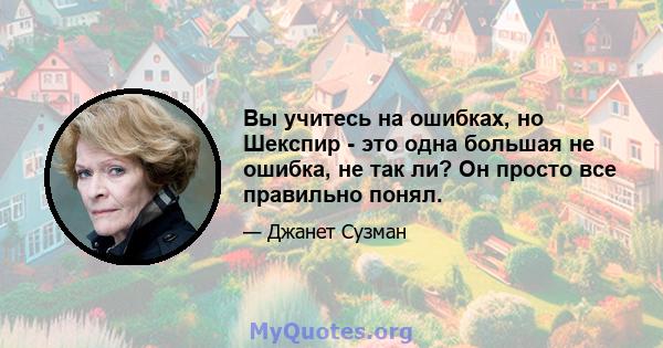 Вы учитесь на ошибках, но Шекспир - это одна большая не ошибка, не так ли? Он просто все правильно понял.