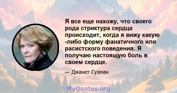 Я все еще нахожу, что своего рода стриктура сердца происходит, когда я вижу какую -либо форму фанатичного или расистского поведения. Я получаю настоящую боль в своем сердце.