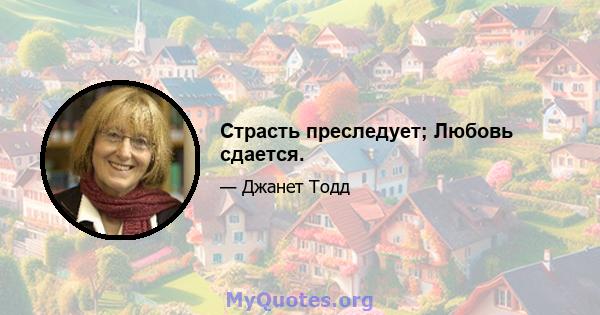 Страсть преследует; Любовь сдается.