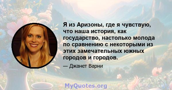 Я из Аризоны, где я чувствую, что наша история, как государство, настолько молода по сравнению с некоторыми из этих замечательных южных городов и городов.