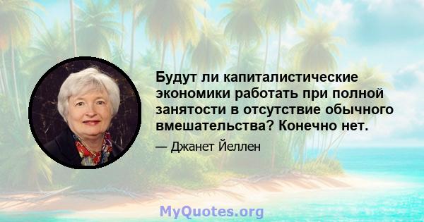 Будут ли капиталистические экономики работать при полной занятости в отсутствие обычного вмешательства? Конечно нет.