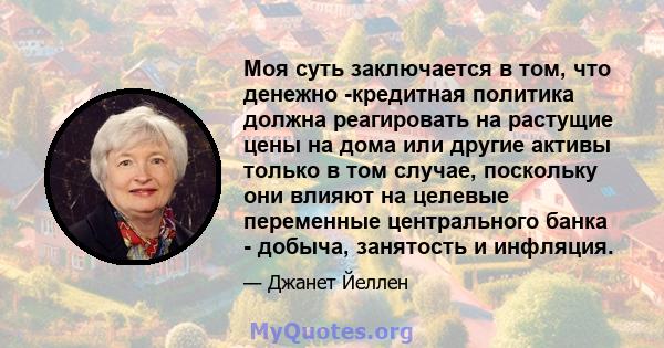 Моя суть заключается в том, что денежно -кредитная политика должна реагировать на растущие цены на дома или другие активы только в том случае, поскольку они влияют на целевые переменные центрального банка - добыча,