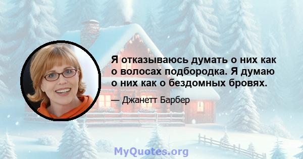 Я отказываюсь думать о них как о волосах подбородка. Я думаю о них как о бездомных бровях.