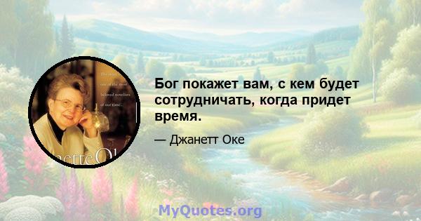 Бог покажет вам, с кем будет сотрудничать, когда придет время.