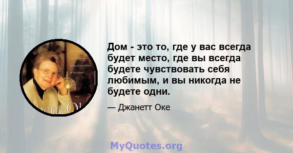 Дом - это то, где у вас всегда будет место, где вы всегда будете чувствовать себя любимым, и вы никогда не будете одни.