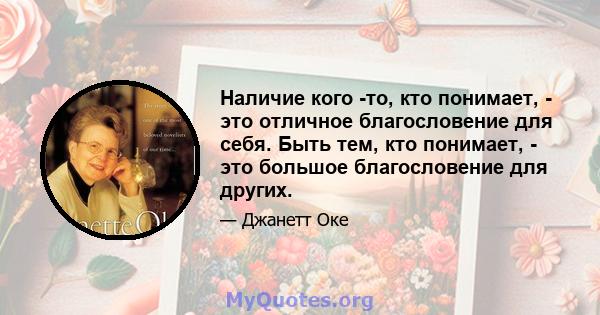 Наличие кого -то, кто понимает, - это отличное благословение для себя. Быть тем, кто понимает, - это большое благословение для других.