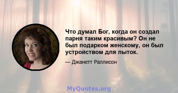 Что думал Бог, когда он создал парня таким красивым? Он не был подарком женскому, он был устройством для пыток.