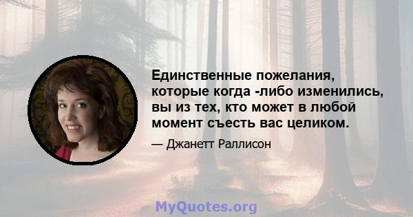 Единственные пожелания, которые когда -либо изменились, вы из тех, кто может в любой момент съесть вас целиком.