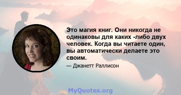 Это магия книг. Они никогда не одинаковы для каких -либо двух человек. Когда вы читаете один, вы автоматически делаете это своим.