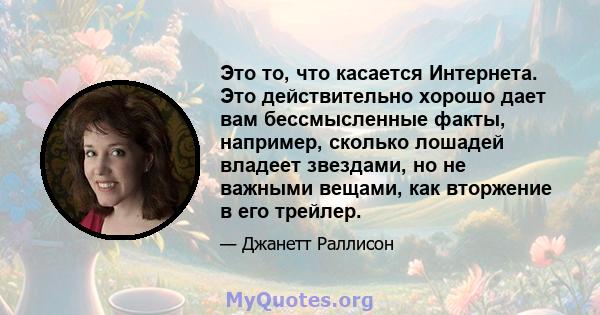 Это то, что касается Интернета. Это действительно хорошо дает вам бессмысленные факты, например, сколько лошадей владеет звездами, но не важными вещами, как вторжение в его трейлер.