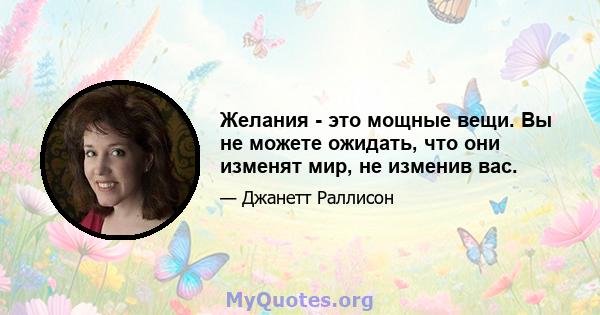 Желания - это мощные вещи. Вы не можете ожидать, что они изменят мир, не изменив вас.