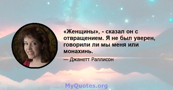 «Женщины», - сказал он с отвращением. Я не был уверен, говорили ли мы меня или монахинь.