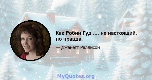 Как Робин Гуд .... не настоящий, но правда.