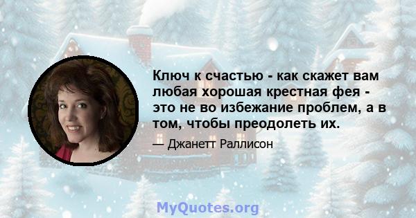 Ключ к счастью - как скажет вам любая хорошая крестная фея - это не во избежание проблем, а в том, чтобы преодолеть их.