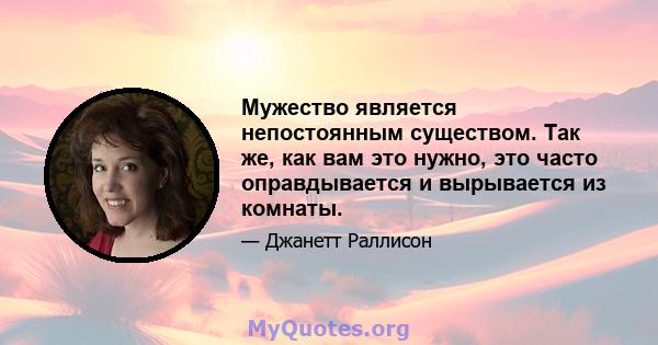 Мужество является непостоянным существом. Так же, как вам это нужно, это часто оправдывается и вырывается из комнаты.