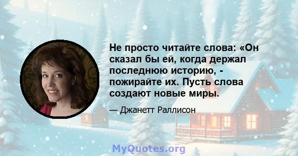 Не просто читайте слова: «Он сказал бы ей, когда держал последнюю историю, - пожирайте их. Пусть слова создают новые миры.