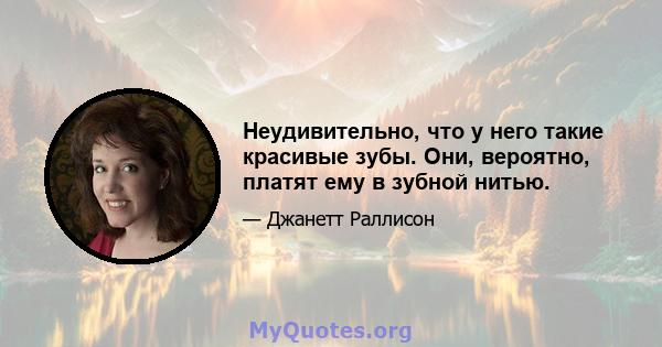 Неудивительно, что у него такие красивые зубы. Они, вероятно, платят ему в зубной нитью.