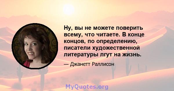 Ну, вы не можете поверить всему, что читаете. В конце концов, по определению, писатели художественной литературы лгут на жизнь.