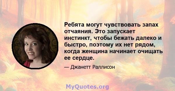 Ребята могут чувствовать запах отчаяния. Это запускает инстинкт, чтобы бежать далеко и быстро, поэтому их нет рядом, когда женщина начинает очищать ее сердце.