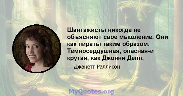 Шантажисты никогда не объясняют свое мышление. Они как пираты таким образом. Темносердушная, опасная-и крутая, как Джонни Депп.