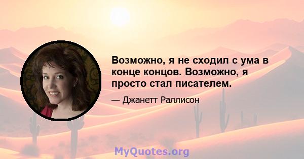 Возможно, я не сходил с ума в конце концов. Возможно, я просто стал писателем.