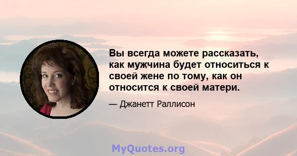 Вы всегда можете рассказать, как мужчина будет относиться к своей жене по тому, как он относится к своей матери.