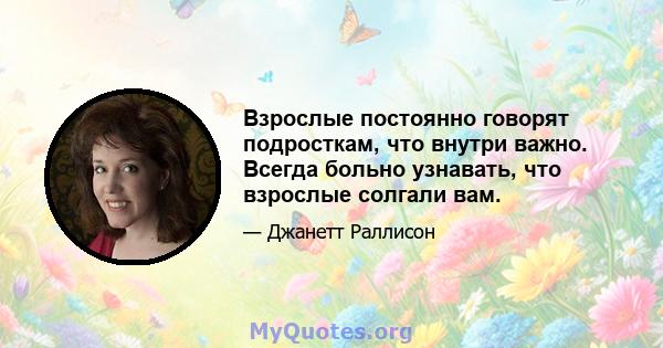 Взрослые постоянно говорят подросткам, что внутри важно. Всегда больно узнавать, что взрослые солгали вам.