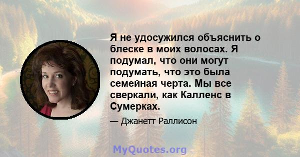 Я не удосужился объяснить о блеске в моих волосах. Я подумал, что они могут подумать, что это была семейная черта. Мы все сверкали, как Калленс в Сумерках.